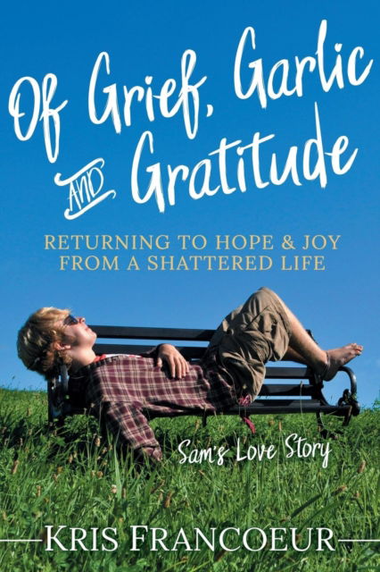 Cover for Kris Francoeur · Of Grief, Garlic and Gratitude: Returning to Hope and Joy from a Shattered Life—Sam’s Love Story (Taschenbuch) (2019)