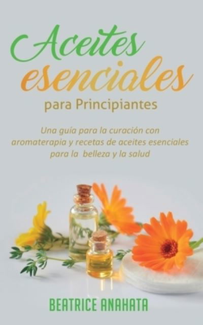 Aceites Esenciales Para Principiantes - Beatrice Anahata - Livros - Kazravan Enterprises LLC - 9781647770815 - 20 de dezembro de 2019