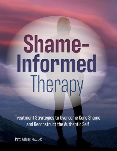 Cover for Ashley Patti Ashley · Shame-Informed Therapy: Treatment Strategies to Overcome Core Shame and Reconstruct the Authentic Self (Paperback Book) (2020)