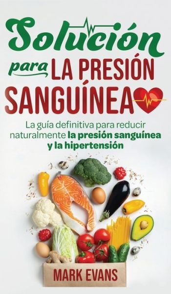 Cover for Mark Evans · Solucion Para La Presion Sanguinea: La Guia Definitiva Para Reducir Naturalmente La Presion Sanguinea Y La Hipertension (Hardcover Book) [Spanish edition] (2020)
