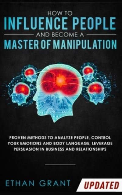 How to Influence People and Become A Master of Manipulation: Proven Methods to Analyze People, Control Your Emotions and Body Language, Leverage Persuasion in Business and Relationships - Ethan Grant - Livros - Native Publisher - 9781952083815 - 2 de fevereiro de 2020