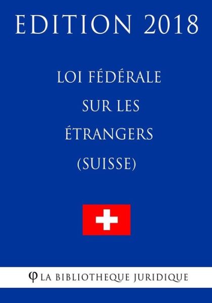 Loi federale sur les etrangers (Suisse) - Edition 2018 - La Bibliotheque Juridique - Bøger - Createspace Independent Publishing Platf - 9781985708815 - 19. februar 2018