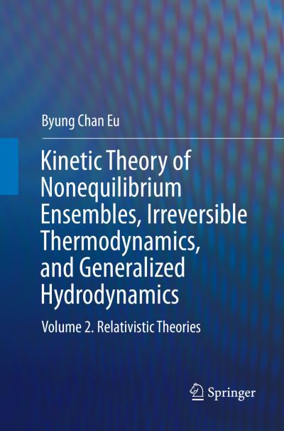 Cover for Byung Chan Eu · Kinetic Theory of Nonequilibrium Ensembles, Irreversible Thermodynamics, and Generalized Hydrodynamics: Volume 2. Relativistic Theories (Paperback Book) [Softcover reprint of the original 1st ed. 2016 edition] (2018)