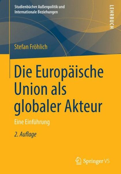 Cover for Stefan Froehlich · Die Europaische Union ALS Globaler Akteur: Eine Einfuhrung - Studienbucher Aussenpolitik Und Internationale Beziehungen (Paperback Bog) [2nd 2., Uberarb. Und Akt. Aufl. 2014 edition] (2014)