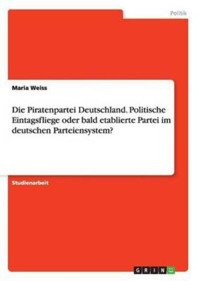 Cover for Maria Weiss · Die Piratenpartei Deutschland. Politische Eintagsfliege oder bald etablierte Partei im deutschen Parteiensystem? (Paperback Book) (2015)