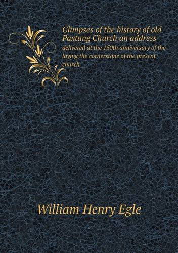 Glimpses of the History of Old Paxtang Church an Address Delivered at the 150th Anniversary of the Laying the Cornerstone of the Present Church - William Henry Egle - Books - Book on Demand Ltd. - 9785518807815 - January 20, 2013