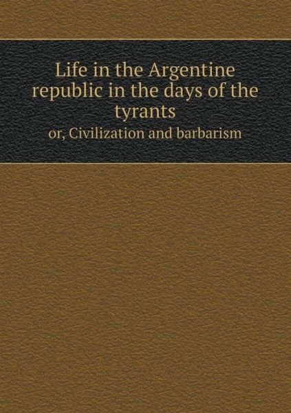 Cover for Domingo Faustino Sarmiento · Life in the Argentine Republic in the Days of the Tyrants Or, Civilization and Barbarism (Pocketbok) (2015)