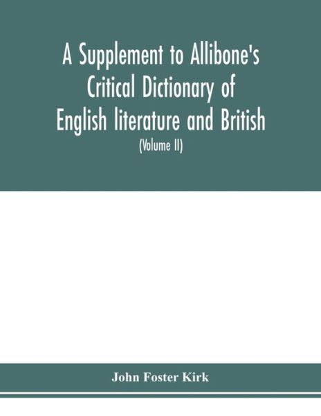 A Supplement to Allibone's critical dictionary of English literature and British and American authors Containing over Thirty-Seven Thousand Articles (Authors) and Enumerating over Ninety-Three Thousand Titles (Volume II) - John Foster Kirk - Kirjat - Alpha Edition - 9789353978815 - maanantai 10. helmikuuta 2020