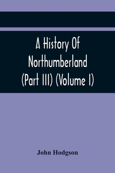 Cover for John Hodgson · A History Of Northumberland (Part III) (Volume I); Containing Ancient Record And Historical Papers (Paperback Book) (2021)