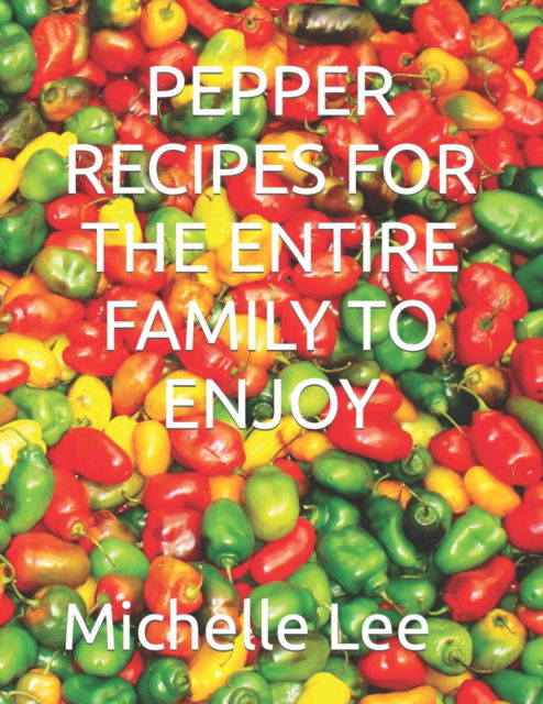 Pepper Recipes for the Entire Family to Enjoy - Michelle Lee - Kirjat - Independently Published - 9798846571815 - sunnuntai 14. elokuuta 2022