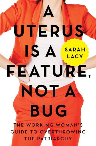 Cover for Sarah Lacy · A Uterus Is a Feature, Not a Bug: The Working Woman's Guide to Overthrowing the Patriarchy (Hardcover Book) (2017)