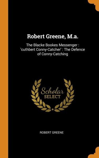 Robert Greene, M.a. : The Blacke Bookes Messenger : 'cuthbert Conny-Catcher' The Defence of Conny-Catching - Robert Greene - Boeken - Franklin Classics - 9780342374816 - 11 oktober 2018