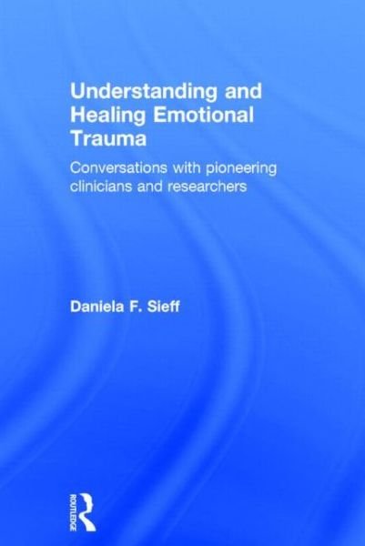 Cover for Sieff, Daniela (is an independent writer and scholar, with a PhD in biological anthropology from Oxford University) · Understanding and Healing Emotional Trauma: Conversations with pioneering clinicians and researchers (Hardcover bog) (2014)