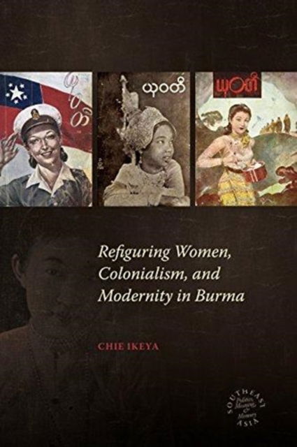 Cover for Chie Ikeya · Refiguring Women, Colonialism, and Modernity in Burma - Southeast Asia: Politics, Meaning, and Memory (Paperback Book) (2017)