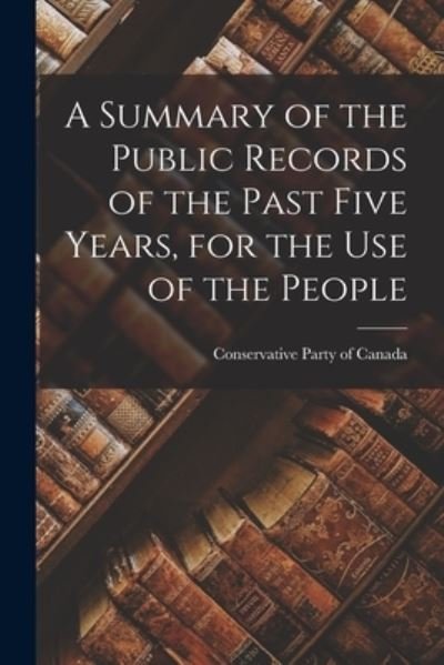 Cover for Conservative Party of Canada · A Summary of the Public Records of the Past Five Years, for the Use of the People [microform] (Pocketbok) (2021)