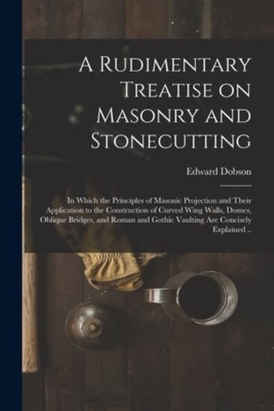 Cover for Edward 1816-1908 Dobson · A Rudimentary Treatise on Masonry and Stonecutting; in Which the Principles of Masonic Projection and Their Application to the Construction of Curved ... Gothic Vaulting Are Concisely Explained .. (Paperback Book) (2021)