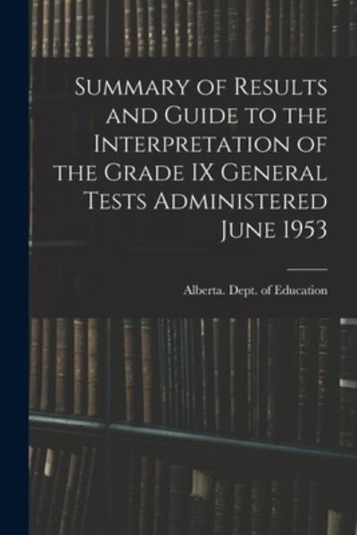 Cover for Alberta Dept of Education · Summary of Results and Guide to the Interpretation of the Grade IX General Tests Administered June 1953 (Paperback Book) (2021)