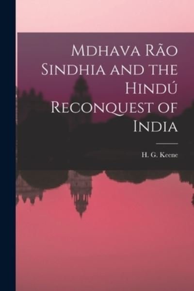 Mdhava Rao Sindhia and the Hindu Reconquest of India - H G (Henry George) 1825-1915 Keene - Books - Legare Street Press - 9781015053816 - September 10, 2021