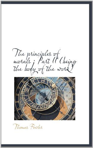 The Principles of Morals: Part II (Being the Body of the Work) - Thomas Fowler - Books - BiblioLife - 9781115366816 - October 27, 2009