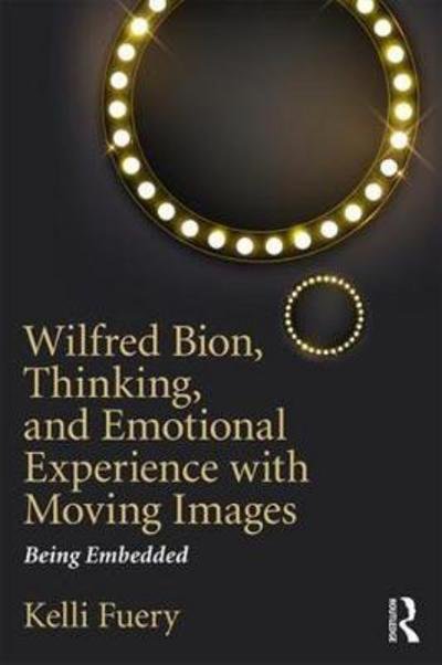 Cover for Fuery, Kelli (Dodge College for Film and Media Arts, Chapman University, USA) · Wilfred Bion, Thinking, and Emotional Experience with Moving Images: Being Embedded (Paperback Book) (2018)