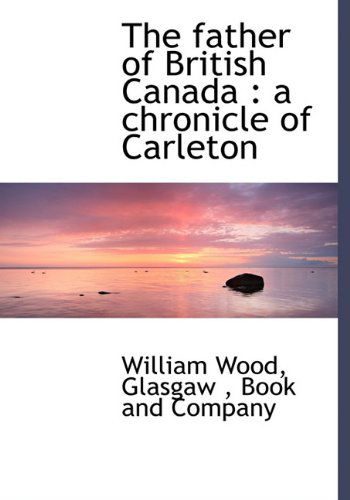 Cover for William Wood · The Father of British Canada: a Chronicle of Carleton (Hardcover Book) (2010)