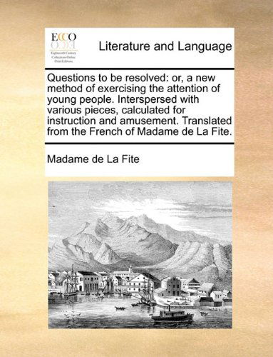 Cover for Madame De La Fite · Questions to Be Resolved: Or, a New Method of Exercising the Attention of Young People. Interspersed with Various Pieces, Calculated for Instruction ... from the French of Madame De La Fite. (Paperback Book) (2010)