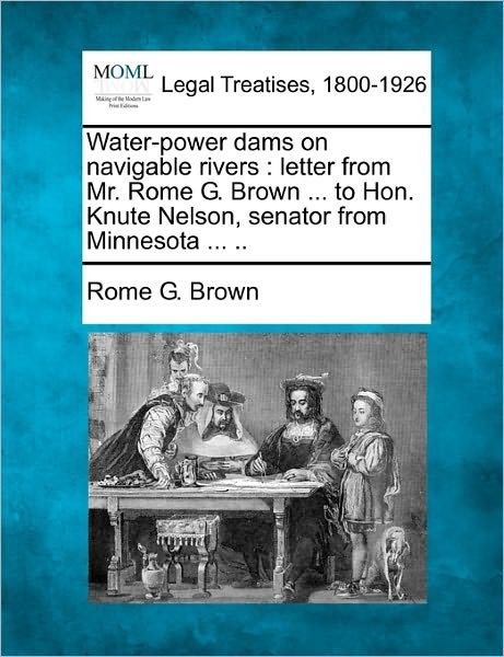 Cover for Rome G. Brown · Water-power Dams on Navigable Rivers: Letter from Mr. Rome G. Brown ... to Hon. Knute Nelson, Senator from Minnesota ... .. (Taschenbuch) (2010)