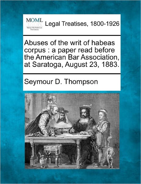 Cover for Seymour D Thompson · Abuses of the Writ of Habeas Corpus: a Paper Read Before the American Bar Association, at Saratoga, August 23, 1883. (Taschenbuch) (2010)