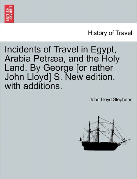 Incidents of Travel in Egypt, Arabia Petraea, and the Holy Land. by George [Or Rather John Lloyd] S. New Edition, with Additions. - John Lloyd Stephens - Livres - British Library, Historical Print Editio - 9781241520816 - 27 mars 2011