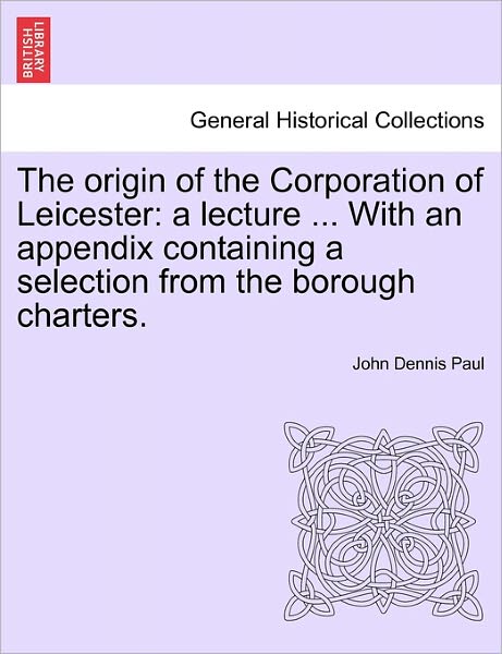 Cover for John Dennis Paul · The Origin of the Corporation of Leicester: a Lecture ... with an Appendix Containing a Selection from the Borough Charters. (Paperback Book) (2011)