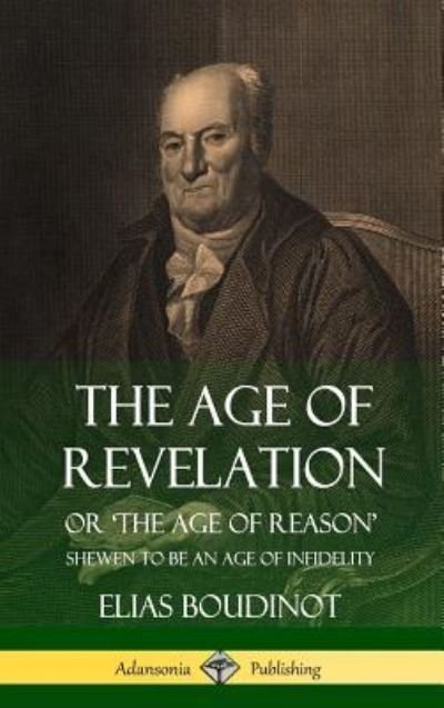The Age of Revelation Or 'The Age of Reason', Shewen To Be an Age of Infidelity - Elias Boudinot - Books - Lulu.com - 9781387949816 - July 16, 2018