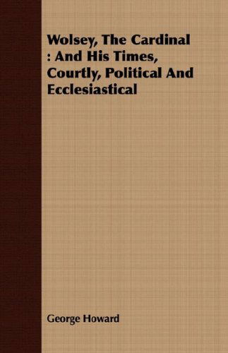 Cover for George Howard · Wolsey, the Cardinal: and His Times, Courtly, Political and Ecclesiastical (Paperback Book) (2008)