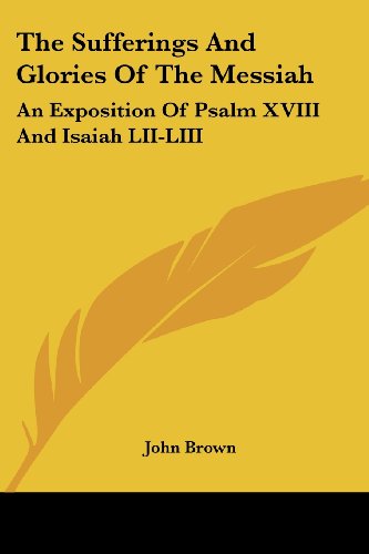The Sufferings and Glories of the Messiah: an Exposition of Psalm Xviii and Isaiah Lii-liii - John Brown - Books - Kessinger Publishing, LLC - 9781432658816 - June 1, 2007