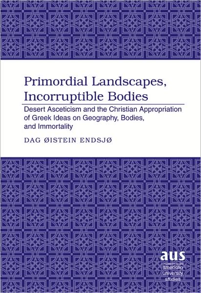Cover for Dag Oistein Endsjo · Primordial Landscapes, Incorruptible Bodies: Desert Asceticism and the Christian Appropriation of Greek Ideas on Geography, Bodies, and Immortality - American University Studies (Hardcover Book) [New edition] (2007)