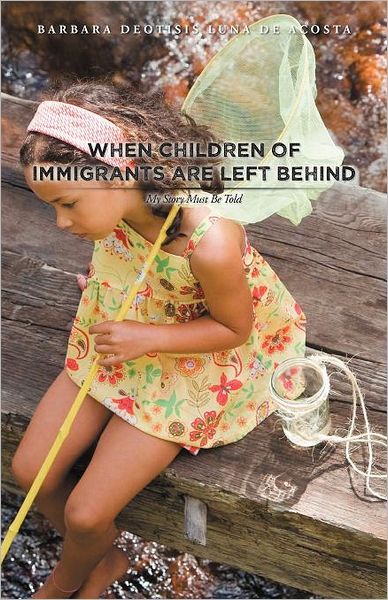 Cover for Barbara Deotisis Luna De Acosta · When Children of Immigrants Are Left Behind: My Story Must Be Told (Paperback Book) (2011)