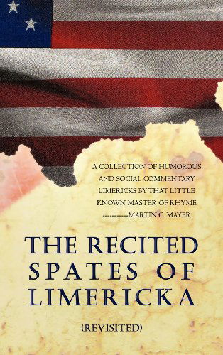 Cover for Martin C. Mayer · The Recited Spates of Limericka (Revisited): a Collection of Humorous and Social Commentary Limericks by That Little Known Master of Rhyme-----------martin C. Mayer (Hardcover Book) (2012)