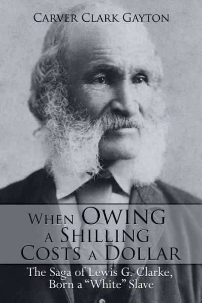 Cover for Carver Clark Gayton · When Owing a Shilling Costs a Dollar: the Saga of Lewis G. Clarke, Born a &quot;White&quot; Slave (Paperback Book) (2014)