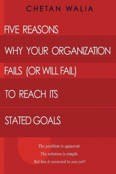 Five Reasons Why Your Organization Fails (Or Will Fail) to Reach Its Stated Goals: the Problem is Apparent. the Solution is Simple. but Has It Occurre - Chetan Walia - Libros - Createspace - 9781507576816 - 5 de enero de 2015