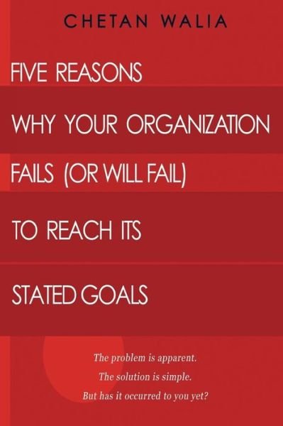 Five Reasons Why Your Organization Fails (Or Will Fail) to Reach Its Stated Goals: the Problem is Apparent. the Solution is Simple. but Has It Occurre - Chetan Walia - Books - Createspace - 9781507576816 - January 5, 2015