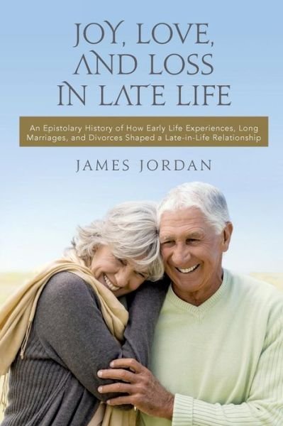 Cover for James Jordan · Joy, Love, and Loss in Late Life: an Epistolary History of How Early Life Experiences, Long Marriages, and Divorces Shaped a Late-in-life Relationship (Taschenbuch) (2015)