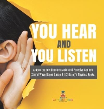 Cover for Baby Professor · You Hear and You Listen A Book on How Humans Make and Perceive Sounds Sound Wave Books Grade 3 Children's Physics Books (Gebundenes Buch) (2021)
