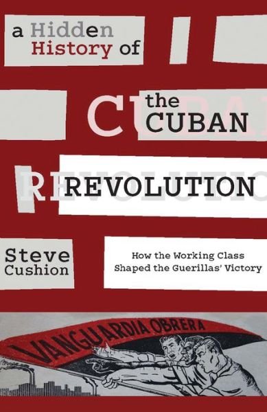 Cover for Cushion, Stephen (Cardiff University UK) · A Hidden History of the Cuban Revolution: How the Working Class Shaped the Guerillas' Victory (Pocketbok) (2016)