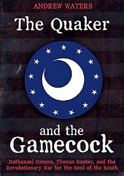 Cover for Andrew Waters · The Quaker and the Gamecock: Nathanael Greene, Thomas Sumter, and the Revolutionary War for the Soul of the South (Hardcover Book) (2019)