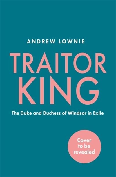 Cover for Andrew Lownie · Traitor King: The Scandalous Exile of the Duke and Duchess of Windsor: AS FEATURED ON CHANNEL 4 TV DOCUMENTARY (Hardcover Book) (2021)