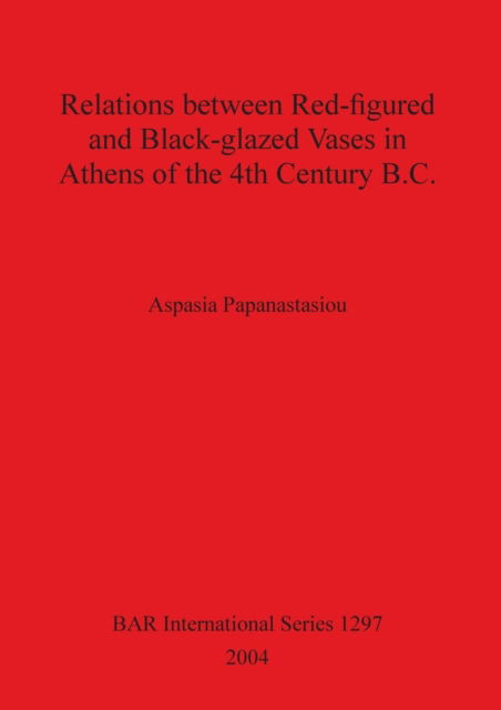 Cover for Aspasia Papanastasiou · Relations between Red-figured and Black-glazed Vases in Athens of the 4th Century B.C. (Paperback Book) (2004)