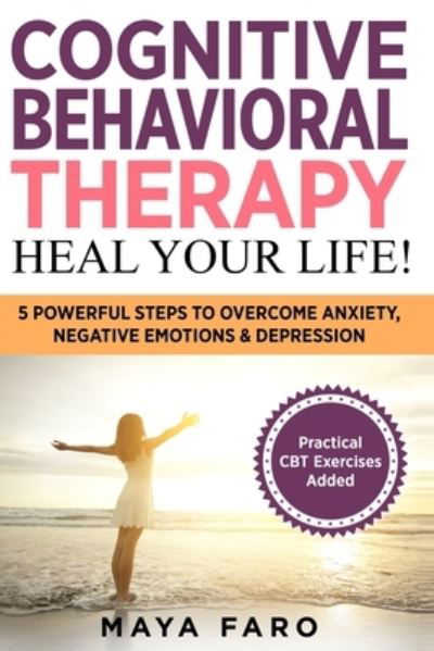 Cover for Maya Faro · Cognitive Behavioral Therapy: Heal Your Life!: 5 Powerful Steps to Overcome Anxiety, Negative Emotions &amp; Depression - Cognitive Behavioral Therapy, Anxiety, Mindfulness (Paperback Book) (2019)