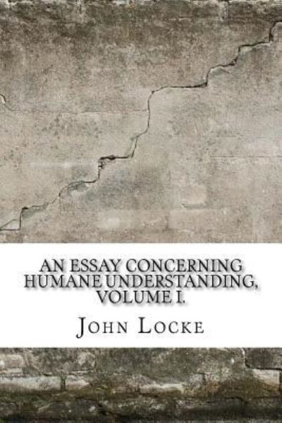 An Essay Concerning Humane Understanding, Volume I. - John Locke - Książki - Createspace Independent Publishing Platf - 9781975827816 - 2 września 2017