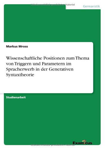 Wissenschaftliche Positionen Zum Thema Von Triggern Und Parametern Im Spracherwerb in Der Generativen Syntaxtheorie - Markus Mross - Books - Examicus Verlag - 9783656991816 - March 8, 2012