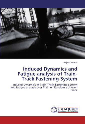 Cover for Rajesh Kumar · Induced Dynamics and Fatigue Analysis of Train-track Fastening System: Induced Dynamics of Train-track-fastening System and Fatigue Analysis over Train on Randomly Uneven Track (Paperback Book) (2011)