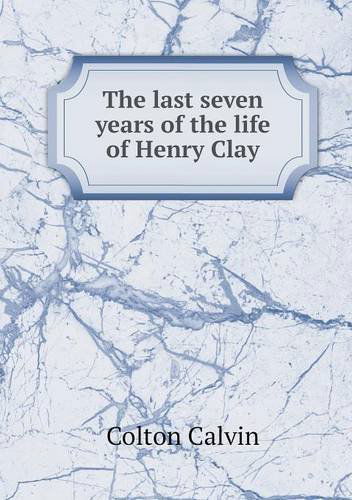 Cover for Calvin Colton · The Last Seven Years of the Life of Henry Clay (Taschenbuch) (2013)